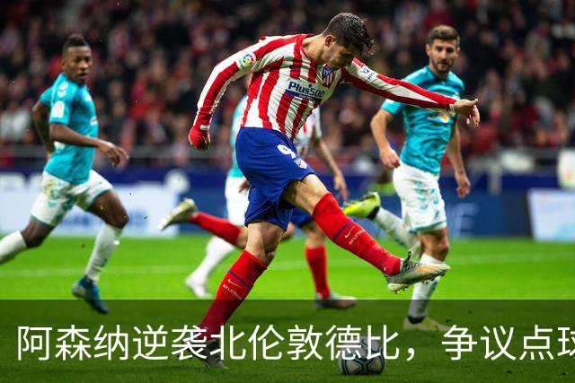 阿森纳逆袭北伦敦德比，争议点球成关键